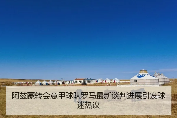阿兹蒙转会意甲球队罗马最新谈判进展引发球迷热议